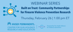 WEBINAR SERIES Built on Trust: Community Partnerships for Firearm Violence Prevention Research Thursday, February 26 | 1:00 pm ET