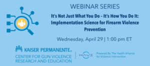 WEBINAR SERIES It's Not Just What You Do - It's How You Do It: Implementation Science For Firearm Violence Prevention - Wednesday, April 29 | 1:00 pm ET