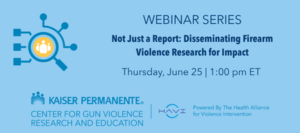 WEBINAR SERIES Not Just a Report: Disseminating Firearm Violence Research for Impact Thursday, June 25 | 1:00 pm ET